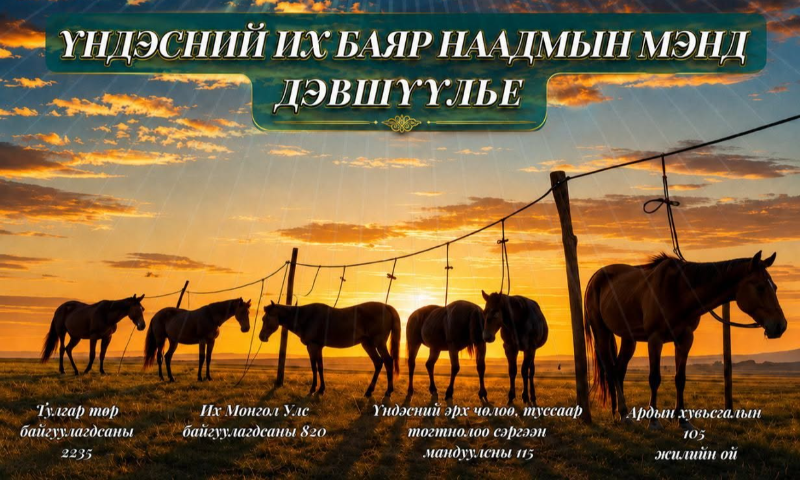 Туурга нэгт Монгол түмэндээ, Тулгар төрийн 2235, Их Монгол Улс байгуулагдсаны 820, Үндэсний эрх чөлөө, тусгаар тогтнолоо сэргээн мандуулсны 115, Ардын хувьсгалын 105 жилийн ойн Үндэсний их баяр наадмын мэндийг өргөн дэвшүүлье.  